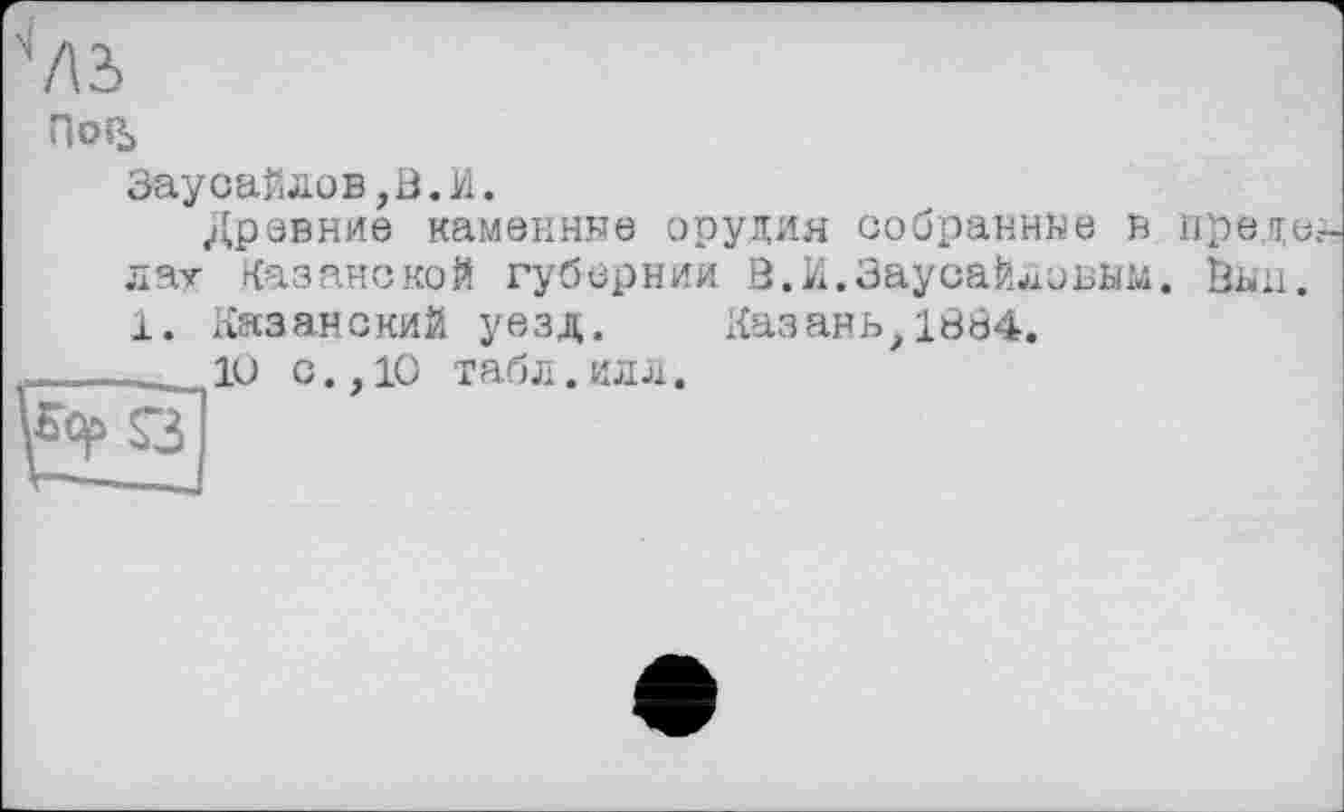 ﻿7\Ъ
По&
ЭаусаЙлов,В.М.
Древние Каманине орудия собраннее в предо лат Казанской губернии В.И.ЗаусаЙдовым. Вші. 1. Казанский уезд. Казань>1884.
_____ ю с., 10 табл. илл.
S3]